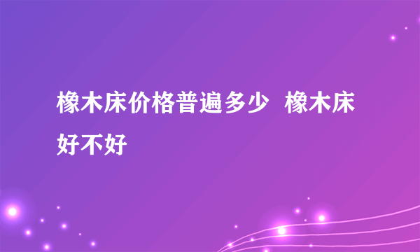 橡木床价格普遍多少  橡木床好不好