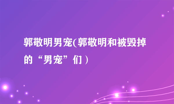 郭敬明男宠(郭敬明和被毁掉的“男宠”们）