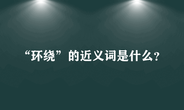 “环绕”的近义词是什么？
