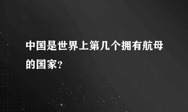 中国是世界上第几个拥有航母的国家？