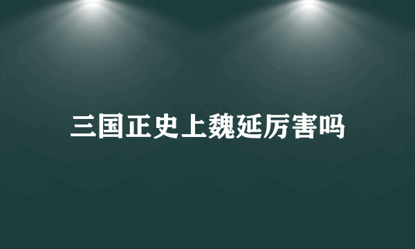三国正史上魏延厉害吗