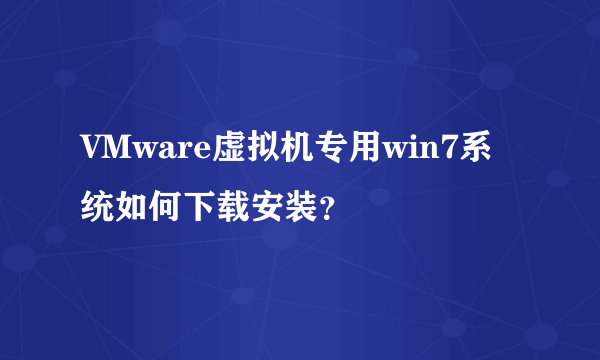 VMware虚拟机专用win7系统如何下载安装？