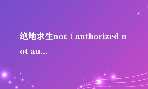 绝地求生not（authorized not authorized什么意思怎么解决）