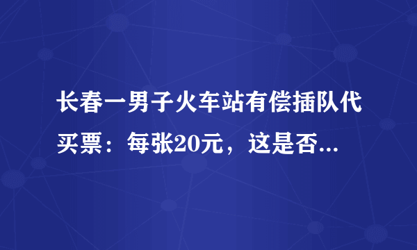 长春一男子火车站有偿插队代买票：每张20元，这是否违法，你怎么看？