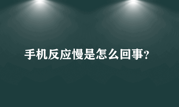 手机反应慢是怎么回事？