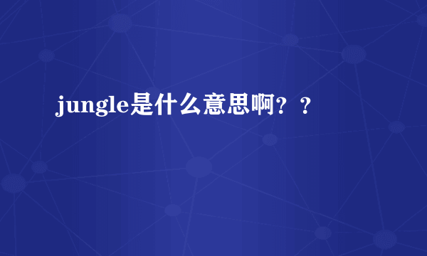 jungle是什么意思啊？？