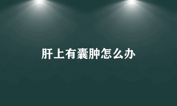 肝上有囊肿怎么办