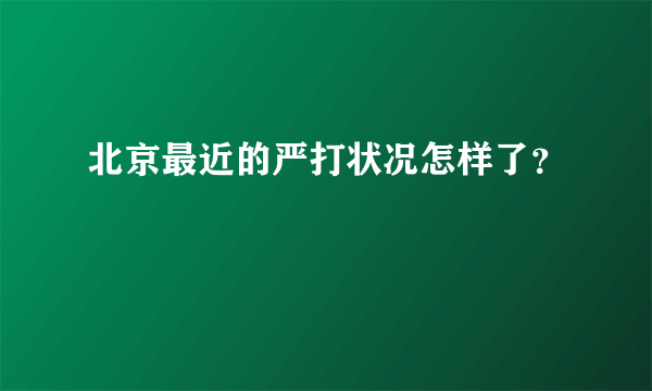 北京最近的严打状况怎样了？