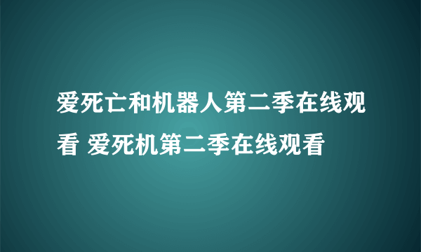 爱死亡和机器人第二季在线观看 爱死机第二季在线观看