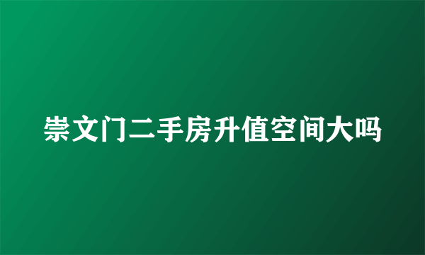 崇文门二手房升值空间大吗