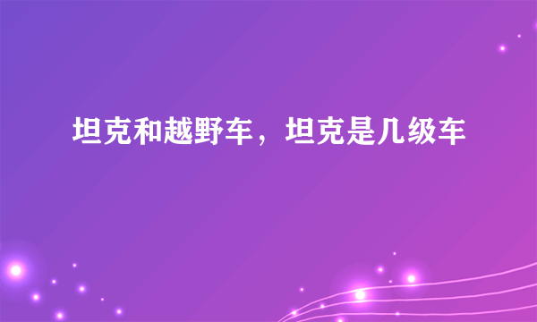坦克和越野车，坦克是几级车