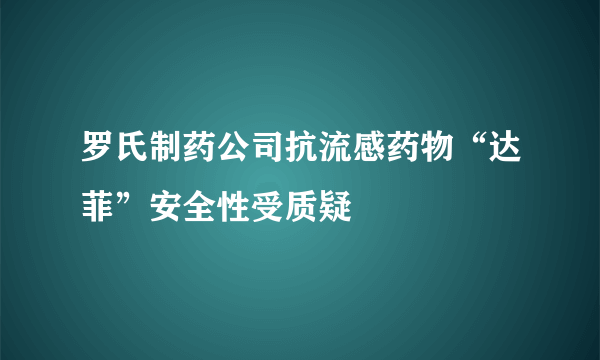 罗氏制药公司抗流感药物“达菲”安全性受质疑