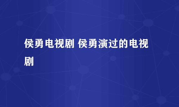 侯勇电视剧 侯勇演过的电视剧