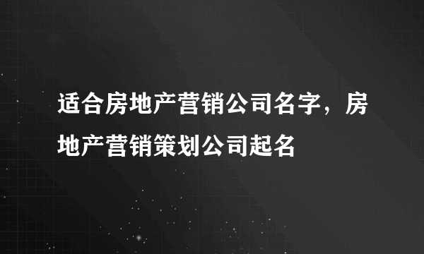 适合房地产营销公司名字，房地产营销策划公司起名