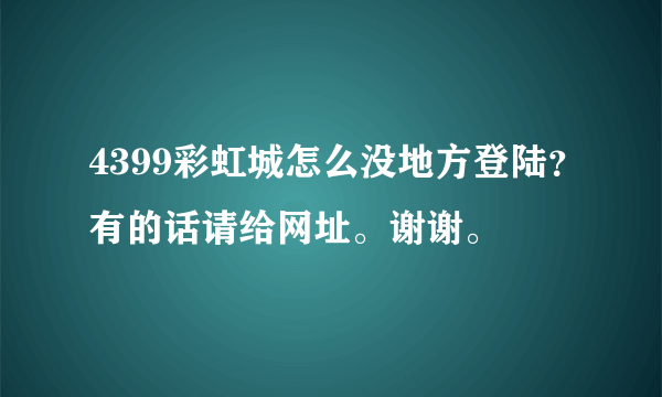 4399彩虹城怎么没地方登陆？有的话请给网址。谢谢。