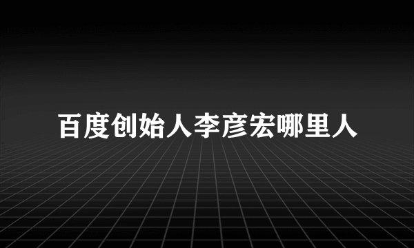 百度创始人李彦宏哪里人