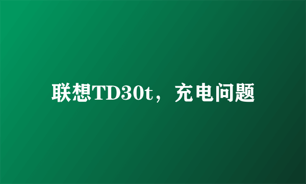 联想TD30t，充电问题