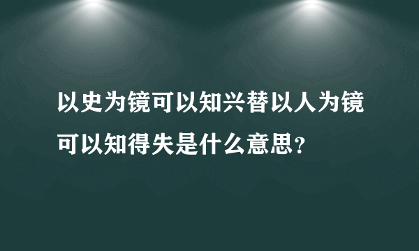 以史为镜可以知兴替以人为镜可以知得失是什么意思？