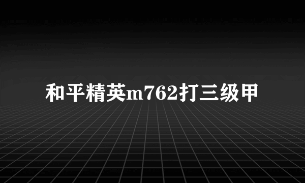和平精英m762打三级甲