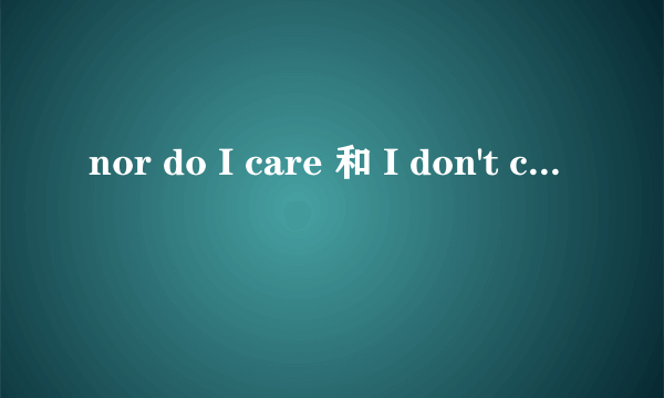 nor do I care 和 I don't care 有什么区别?