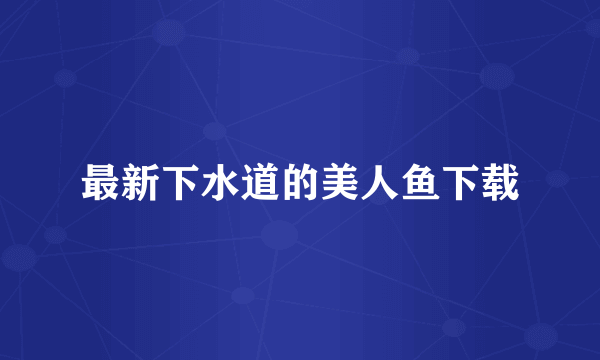 最新下水道的美人鱼下载