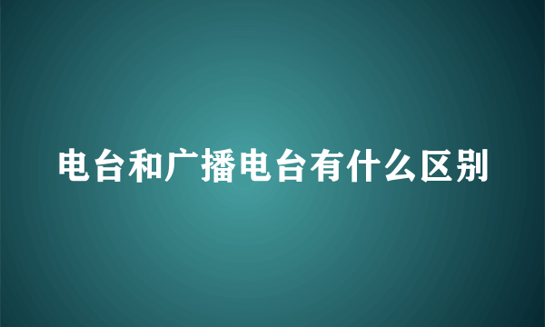电台和广播电台有什么区别