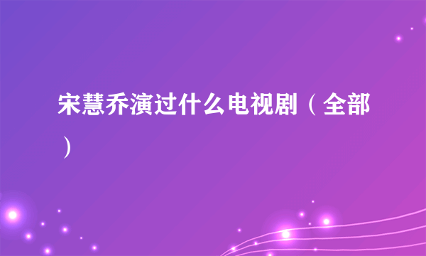 宋慧乔演过什么电视剧（全部）