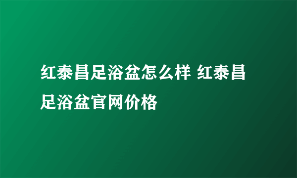 红泰昌足浴盆怎么样 红泰昌足浴盆官网价格