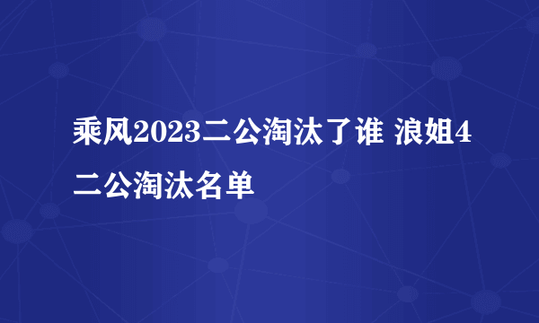 乘风2023二公淘汰了谁 浪姐4二公淘汰名单