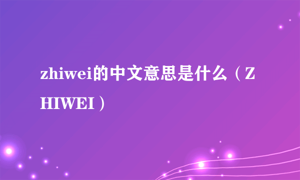 zhiwei的中文意思是什么（ZHIWEI）