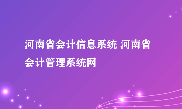 河南省会计信息系统 河南省会计管理系统网