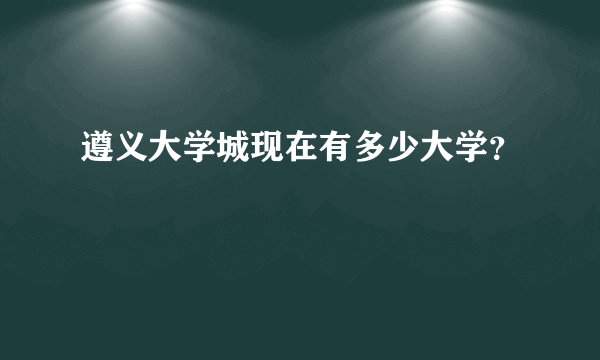 遵义大学城现在有多少大学？