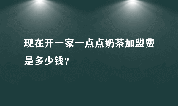 现在开一家一点点奶茶加盟费是多少钱？