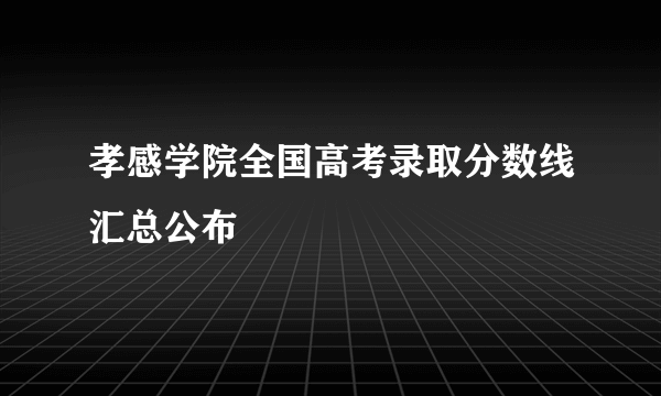孝感学院全国高考录取分数线汇总公布