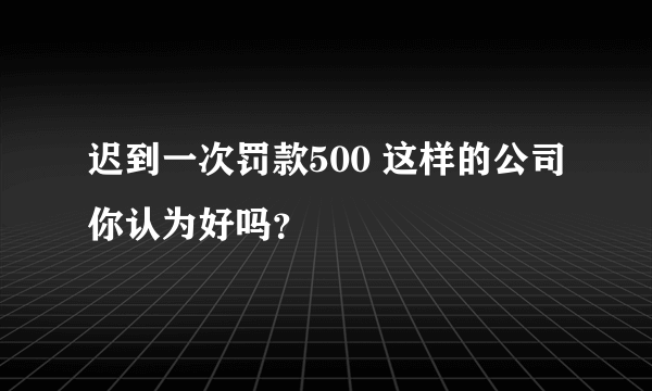 迟到一次罚款500 这样的公司你认为好吗？
