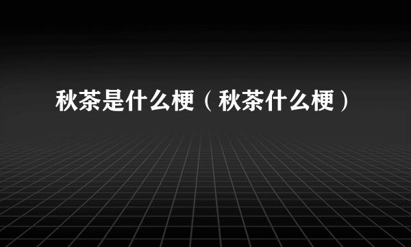 秋茶是什么梗（秋茶什么梗）