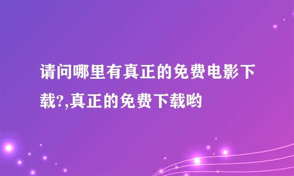 请问哪里有真正的免费电影下载?,真正的免费下载哟