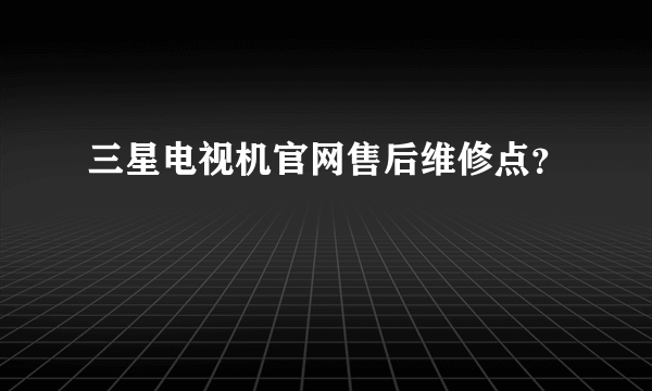 三星电视机官网售后维修点？