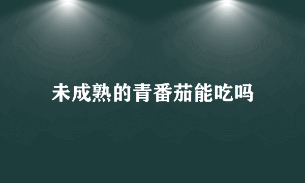 未成熟的青番茄能吃吗