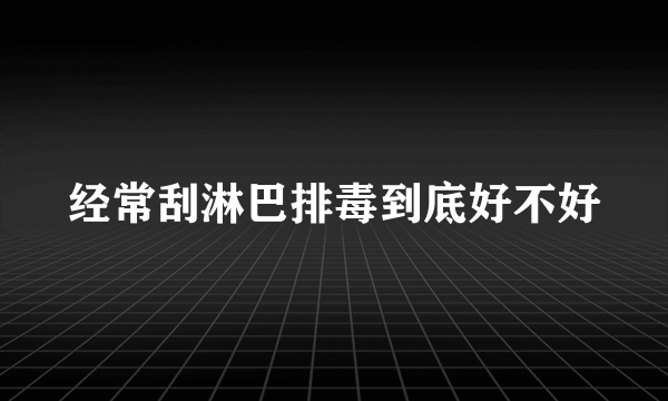 经常刮淋巴排毒到底好不好