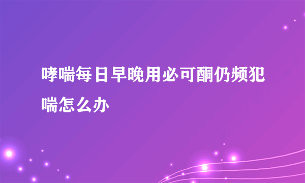 哮喘每日早晚用必可酮仍频犯喘怎么办