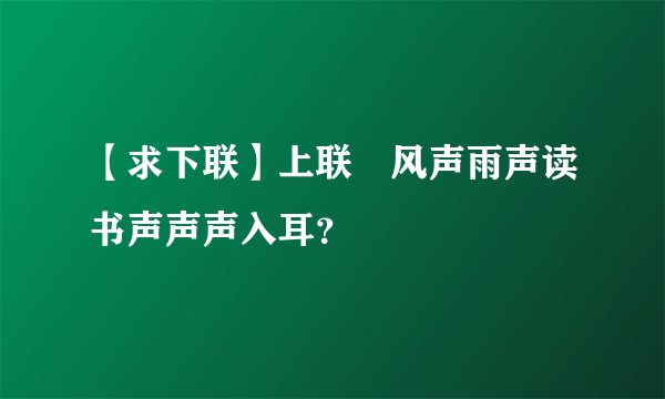 【求下联】上联﹕风声雨声读书声声声入耳？
