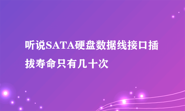 听说SATA硬盘数据线接口插拔寿命只有几十次