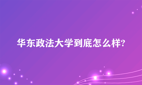 华东政法大学到底怎么样?
