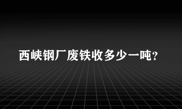 西峡钢厂废铁收多少一吨？