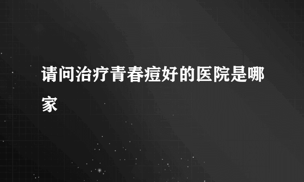请问治疗青春痘好的医院是哪家
