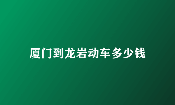 厦门到龙岩动车多少钱