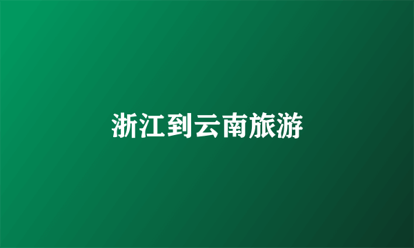 浙江到云南旅游