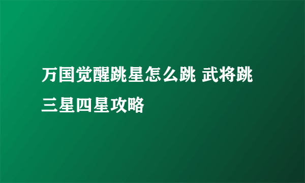 万国觉醒跳星怎么跳 武将跳三星四星攻略