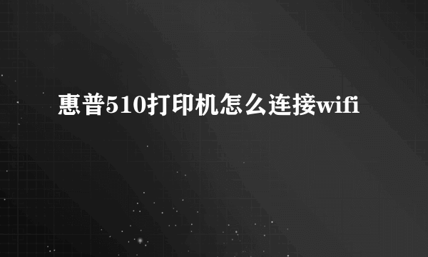 惠普510打印机怎么连接wifi